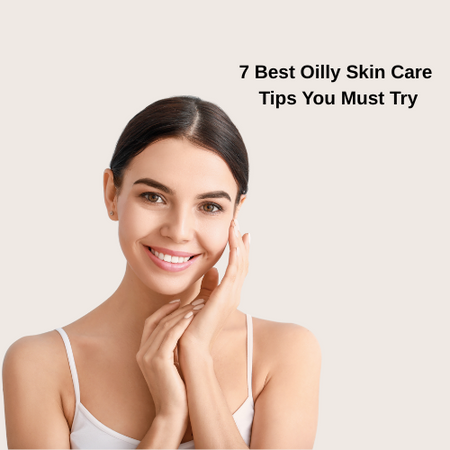 7 Best Oily Skin Care Tips You Must Try for a Shine-Free Glow